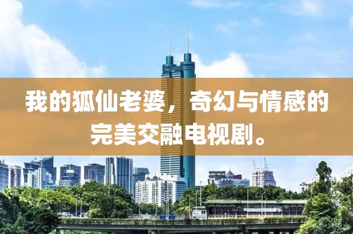 我的狐仙老婆，奇幻与情感的完美交融电视剧。