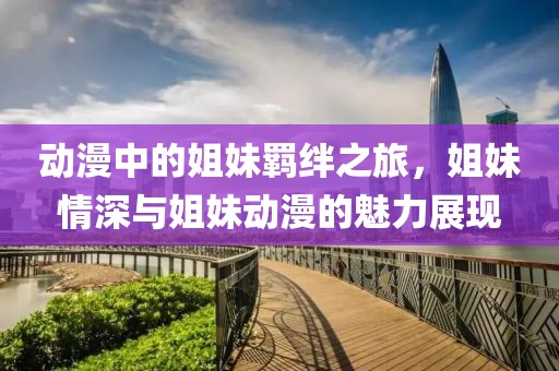 动漫中的姐妹羁绊之旅，姐妹情深与姐妹动漫的魅力展现