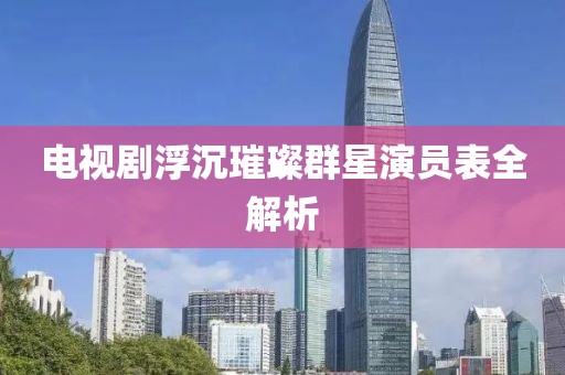 电视剧浮沉璀璨群星演员表全解析
