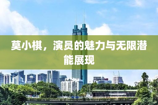莫小棋，演员的魅力与无限潜能展现