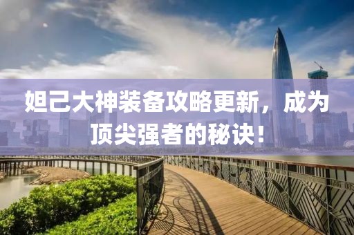 妲己大神装备攻略更新，成为顶尖强者的秘诀！