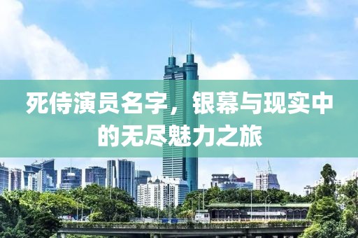死侍演员名字，银幕与现实中的无尽魅力之旅