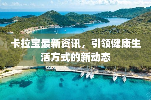 卡拉宝最新资讯，引领健康生活方式的新动态