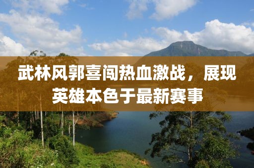 武林风郭喜闯热血激战，展现英雄本色于最新赛事