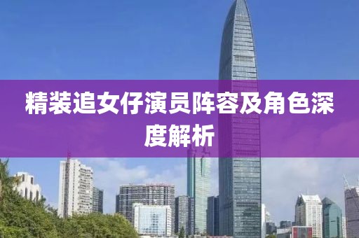 精装追女仔演员阵容及角色深度解析