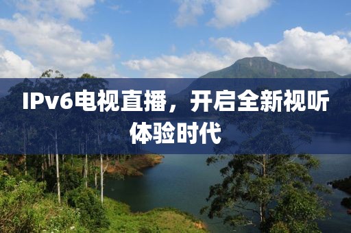 IPv6电视直播，开启全新视听体验时代