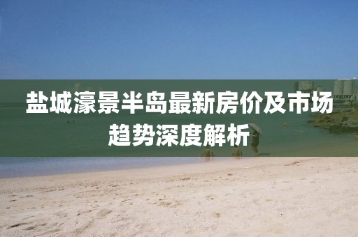 盐城濠景半岛最新房价及市场趋势深度解析