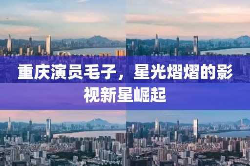 重庆演员毛子，星光熠熠的影视新星崛起