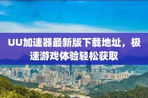 UU加速器最新版下载地址，极速游戏体验轻松获取