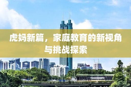 虎妈新篇，家庭教育的新视角与挑战探索
