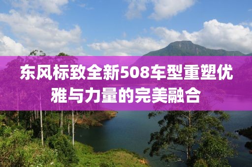东风标致全新508车型重塑优雅与力量的完美融合