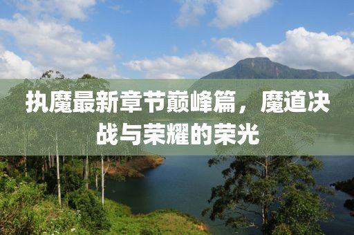 执魔最新章节巅峰篇，魔道决战与荣耀的荣光