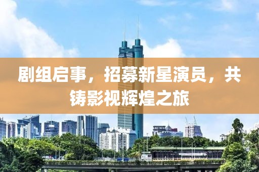 剧组启事，招募新星演员，共铸影视辉煌之旅