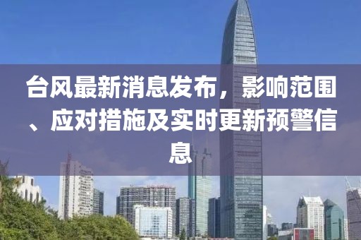 台风最新消息发布，影响范围、应对措施及实时更新预警信息