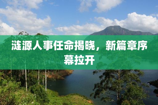 涟源人事任命揭晓，新篇章序幕拉开