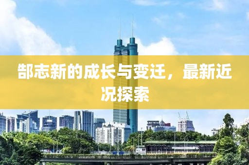 郜志新的成长与变迁，最新近况探索
