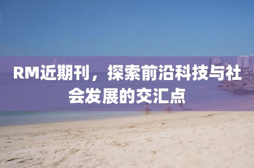 RM近期刊，探索前沿科技与社会发展的交汇点