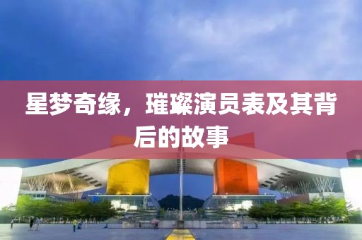星梦奇缘，璀璨演员表及其背后的故事