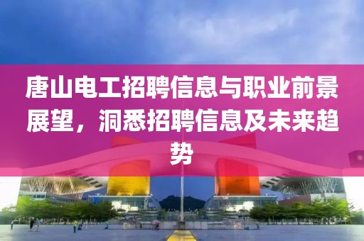 唐山电工招聘信息与职业前景展望，洞悉招聘信息及未来趋势