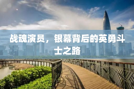 战魂演员，银幕背后的英勇斗士之路
