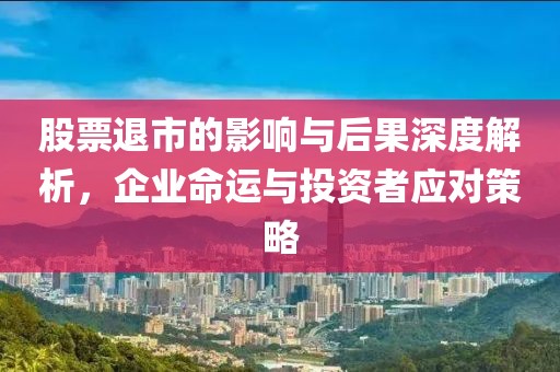 股票退市的影响与后果深度解析，企业命运与投资者应对策略