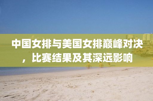 中国女排与美国女排巅峰对决，比赛结果及其深远影响