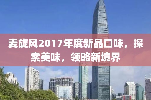 麦旋风2017年度新品口味，探索美味，领略新境界
