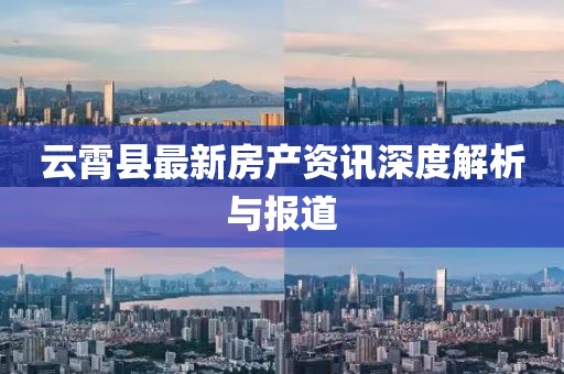 云霄县最新房产资讯深度解析与报道