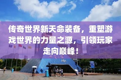 传奇世界新天命装备，重塑游戏世界的力量之源，引领玩家走向巅峰！