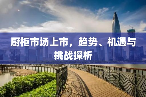 厨柜市场上市，趋势、机遇与挑战探析