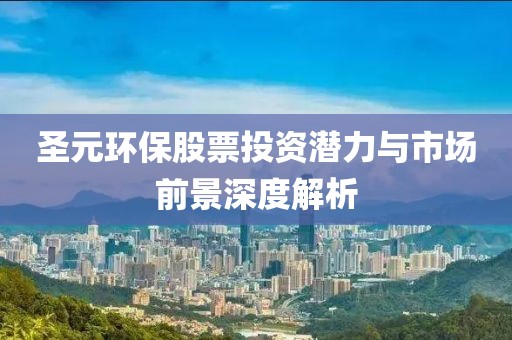 圣元环保股票投资潜力与市场前景深度解析