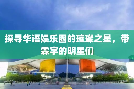 探寻华语娱乐圈的璀璨之星，带霖字的明星们