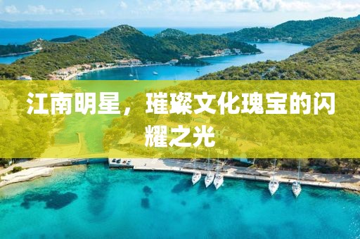 江南明星，璀璨文化瑰宝的闪耀之光