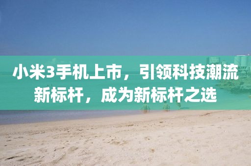 小米3手机上市，引领科技潮流新标杆，成为新标杆之选