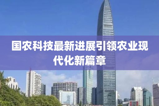 国农科技最新进展引领农业现代化新篇章