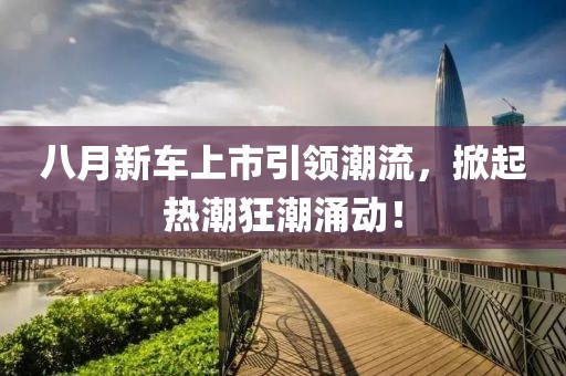 八月新车上市引领潮流，掀起热潮狂潮涌动！