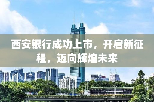 西安银行成功上市，开启新征程，迈向辉煌未来