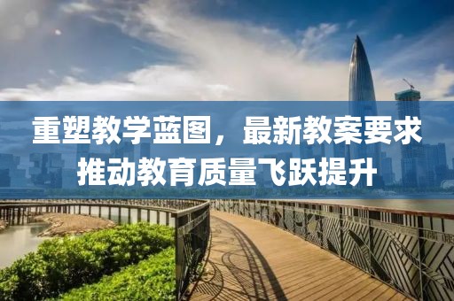 重塑教学蓝图，最新教案要求推动教育质量飞跃提升