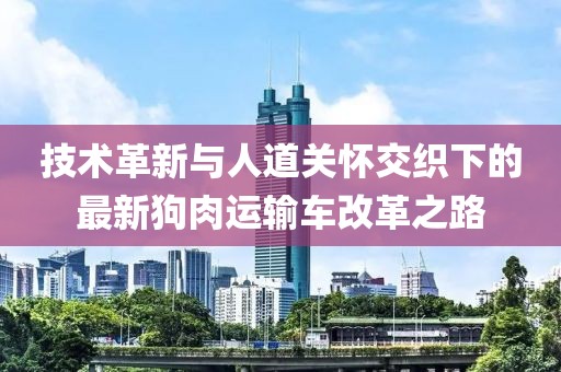 技术革新与人道关怀交织下的最新狗肉运输车改革之路