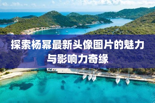探索杨幂最新头像图片的魅力与影响力奇缘