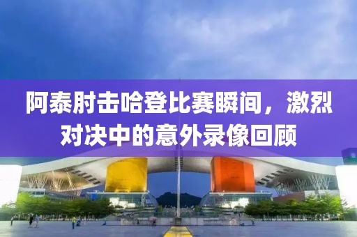 阿泰肘击哈登比赛瞬间，激烈对决中的意外录像回顾