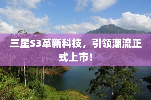 三星S3革新科技，引领潮流正式上市！