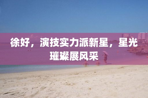 徐好，演技实力派新星，星光璀璨展风采