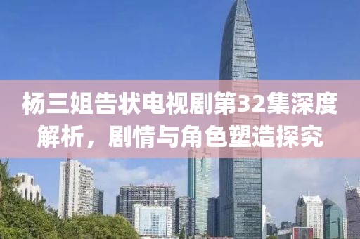 杨三姐告状电视剧第32集深度解析，剧情与角色塑造探究