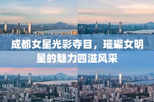 成都女星光彩夺目，璀璨女明星的魅力四溢风采
