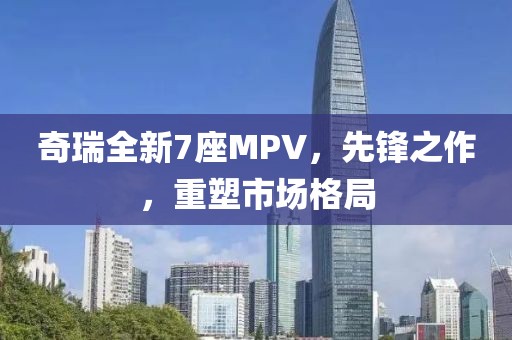 奇瑞全新7座MPV，先锋之作，重塑市场格局