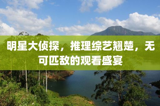 明星大侦探，推理综艺翘楚，无可匹敌的观看盛宴