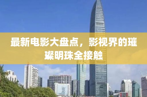 最新电影大盘点，影视界的璀璨明珠全接触