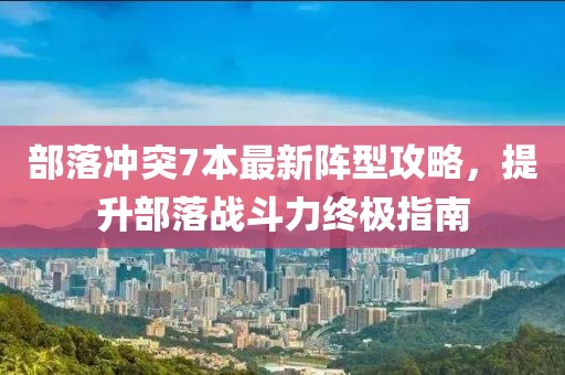 部落冲突7本最新阵型攻略，提升部落战斗力终极指南