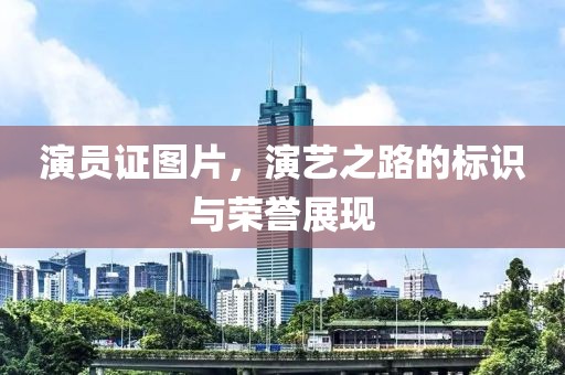 演员证图片，演艺之路的标识与荣誉展现